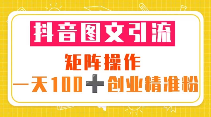 抖音图文引流 矩阵操作 一天100+创业精准粉（5节视频课+素材模板）小鳄启创-网创项目资源站-副业项目-创业项目-搞钱项目小鳄启创