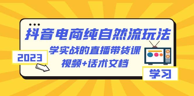 2023抖音电商·纯自然流玩法：学实战的直播带货课，视频+话术文档小鳄启创-网创项目资源站-副业项目-创业项目-搞钱项目小鳄启创