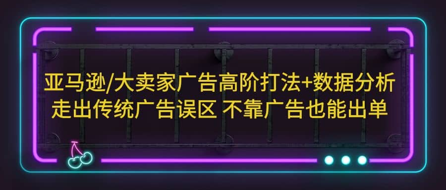 亚马逊/大卖家广告高阶打法+数据分析，走出传统广告误区 不靠广告也能出单小鳄启创-网创项目资源站-副业项目-创业项目-搞钱项目小鳄启创