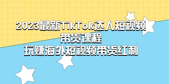 2023最新TikTok·达人短视频带货课程，玩赚海外短视频带货·红利小鳄启创-网创项目资源站-副业项目-创业项目-搞钱项目小鳄启创