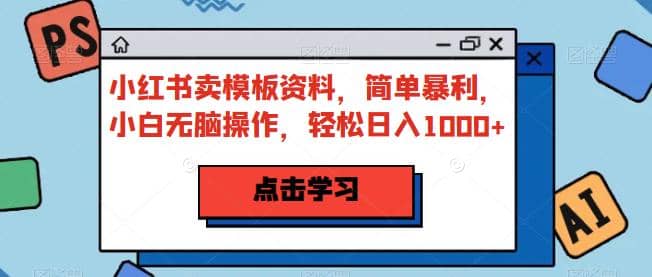 小红书卖模板资料，简单暴利，小白无脑操作，轻松日入1000+【揭秘】小鳄启创-网创项目资源站-副业项目-创业项目-搞钱项目小鳄启创