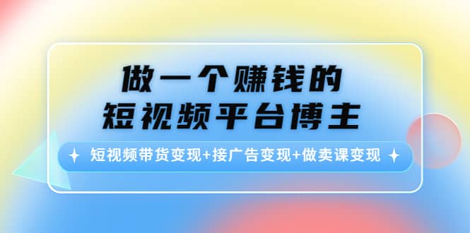短视频带货变现+接广告变现+做卖课变现小鳄启创-网创项目资源站-副业项目-创业项目-搞钱项目小鳄启创