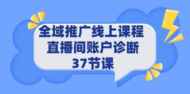 全域推广线上课程 _ 直播间账户诊断 37节课小鳄启创-网创项目资源站-副业项目-创业项目-搞钱项目小鳄启创