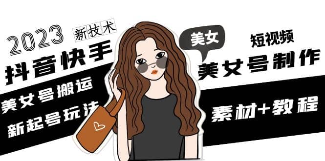 2023抖音快手短视频美女号制作 美女号搬运新起号玩法 新技术(素材+教程)小鳄启创-网创项目资源站-副业项目-创业项目-搞钱项目小鳄启创