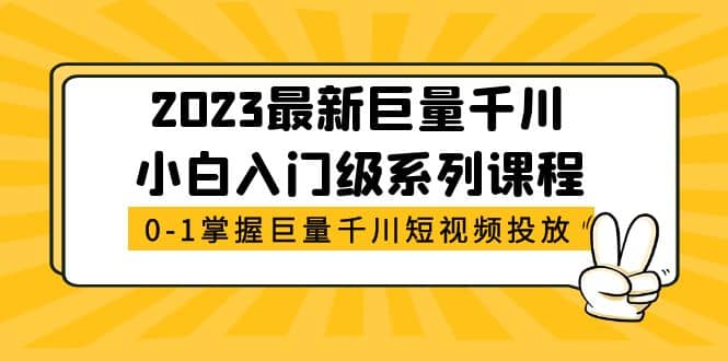 2023最新巨量千川小白入门级系列课程，从0-1掌握巨量千川短视频投放小鳄启创-网创项目资源站-副业项目-创业项目-搞钱项目小鳄启创