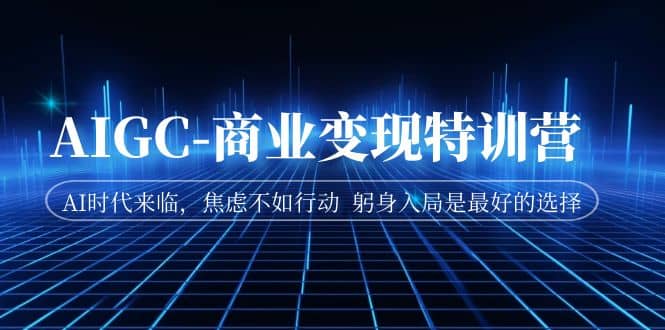AIGC-商业变现特训营 AI时代来临，焦虑不如行动 躬身入局是最好的选择小鳄启创-网创项目资源站-副业项目-创业项目-搞钱项目小鳄启创