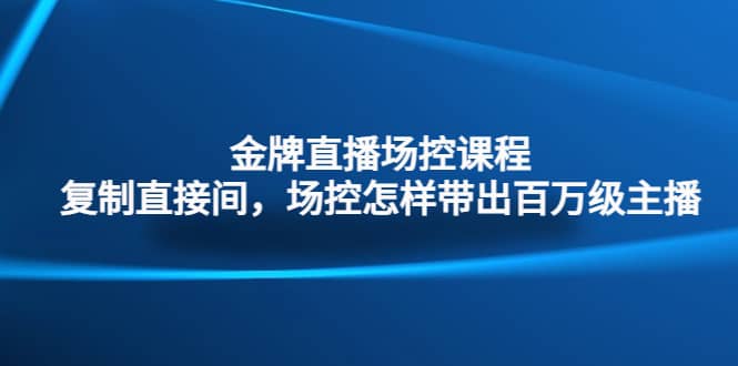 金牌直播场控课程：复制直接间，场控如何带出百万级主播小鳄启创-网创项目资源站-副业项目-创业项目-搞钱项目小鳄启创