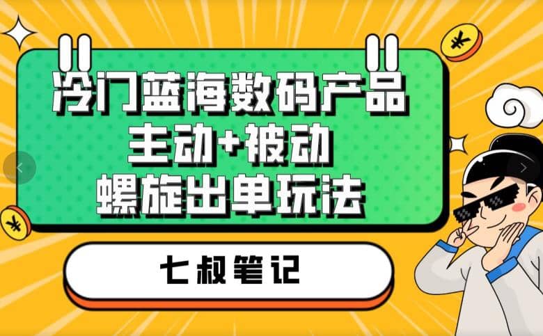 七叔冷门蓝海数码产品，主动+被动螺旋出单玩法，每天百分百出单小鳄启创-网创项目资源站-副业项目-创业项目-搞钱项目小鳄启创