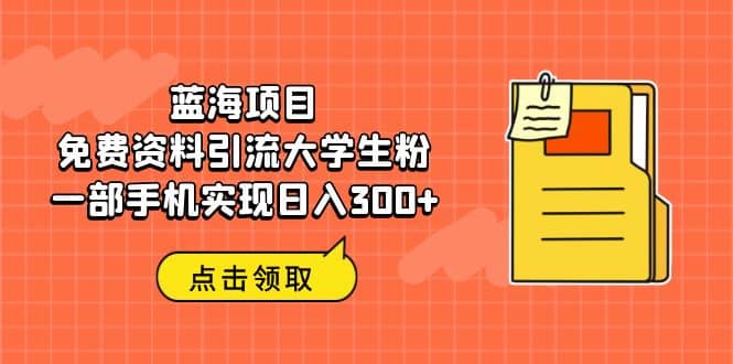 蓝海项目，免费资料引流大学生粉一部手机实现日入300+小鳄启创-网创项目资源站-副业项目-创业项目-搞钱项目小鳄启创