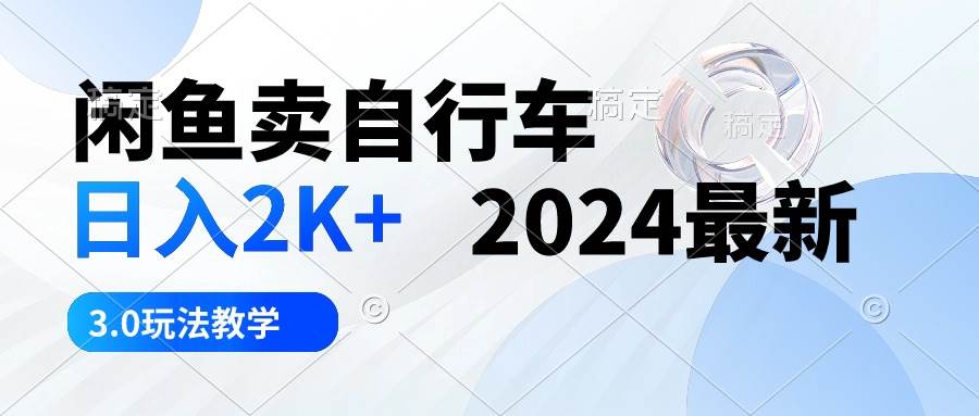 闲鱼卖自行车 日入2K+ 2024最新 3.0玩法教学小鳄启创-网创项目资源站-副业项目-创业项目-搞钱项目小鳄启创