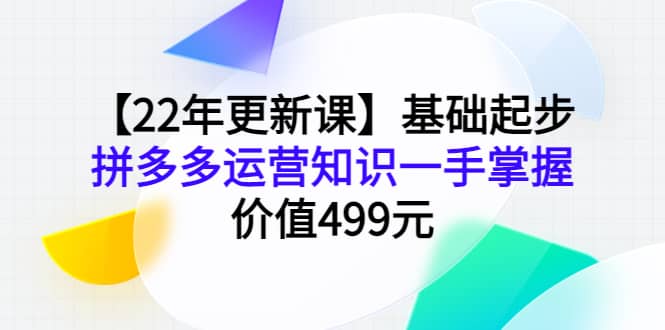 【22年更新课】基础起步，拼多多运营知识一手掌握，价值499元小鳄启创-网创项目资源站-副业项目-创业项目-搞钱项目小鳄启创
