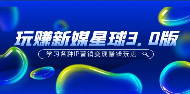 《玩赚新媒星球3.0版》学习各种IP营销变现玩法（价值498）小鳄启创-网创项目资源站-副业项目-创业项目-搞钱项目小鳄启创