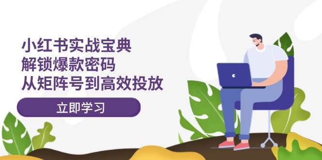 小红书实战宝典：解锁爆款密码，从矩阵号到高效投放小鳄启创-网创项目资源站-副业项目-创业项目-搞钱项目小鳄启创