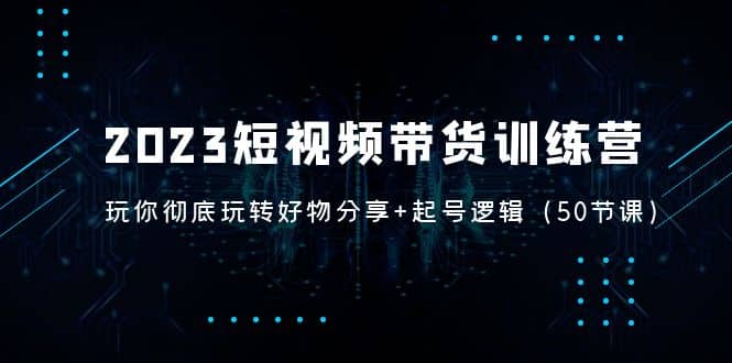 2023短视频带货训练营：带你彻底玩转好物分享+起号逻辑（50节课）小鳄启创-网创项目资源站-副业项目-创业项目-搞钱项目小鳄启创