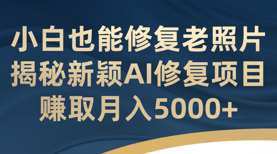 小白也能修复老照片！揭秘新颖AI修复项目，赚取月入5000+小鳄启创-网创项目资源站-副业项目-创业项目-搞钱项目小鳄启创