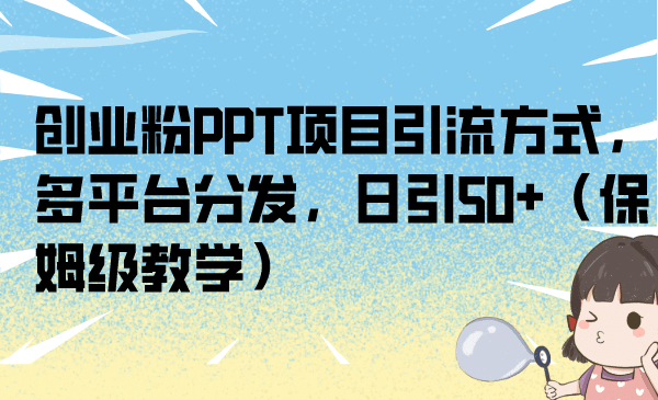 创业粉PPT项目引流方式，多平台分发，日引50+（保姆级教学）小鳄启创-网创项目资源站-副业项目-创业项目-搞钱项目小鳄启创