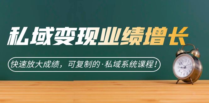 私域·变现业绩增长：快速放大成绩，可复制的·私域系统课程小鳄启创-网创项目资源站-副业项目-创业项目-搞钱项目小鳄启创