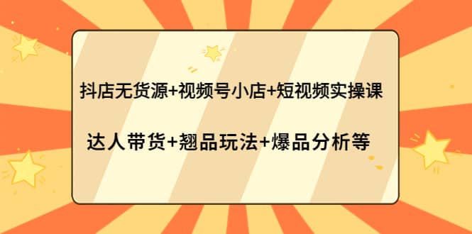 抖店无货源+视频号小店+短视频实操课：达人带货+翘品玩法+爆品分析等小鳄启创-网创项目资源站-副业项目-创业项目-搞钱项目小鳄启创