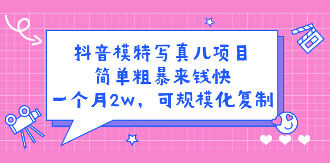 抖音模特写真儿项目，简单粗暴来钱快，一个月2w，可规模化复制（附全套资料）小鳄启创-网创项目资源站-副业项目-创业项目-搞钱项目小鳄启创