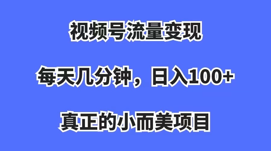 视频号流量变现，每天几分钟，收入100+，真正的小而美项目小鳄启创-网创项目资源站-副业项目-创业项目-搞钱项目小鳄启创