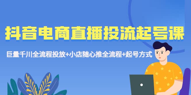 抖音电商直播投流起号课程 巨量千川全流程投放+小店随心推全流程+起号方式小鳄启创-网创项目资源站-副业项目-创业项目-搞钱项目小鳄启创