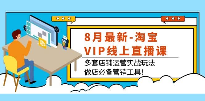 8月最新-淘宝VIP线上直播课：多套店铺运营实战玩法，做店必备营销工具小鳄启创-网创项目资源站-副业项目-创业项目-搞钱项目小鳄启创