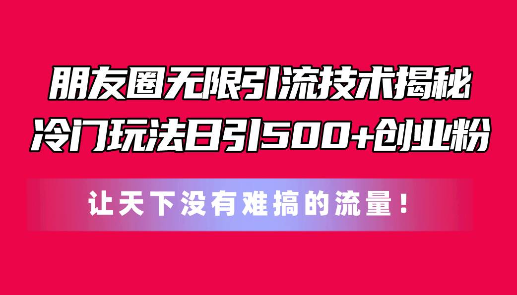 朋友圈无限引流技术揭秘，一个冷门玩法日引500+创业粉，让天下没有难搞…小鳄启创-网创项目资源站-副业项目-创业项目-搞钱项目小鳄启创