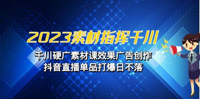 2023素材 指挥千川，千川硬广素材课效果广告创作，抖音直播单品打爆日不落小鳄启创-网创项目资源站-副业项目-创业项目-搞钱项目小鳄启创