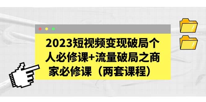 2023短视频变现破局个人必修课+流量破局之商家必修课（两套课程）小鳄启创-网创项目资源站-副业项目-创业项目-搞钱项目小鳄启创