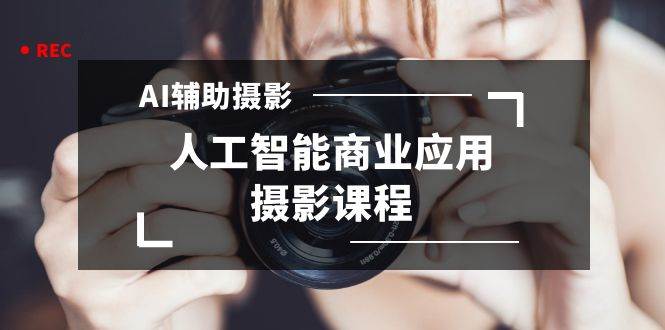 2024年AI辅助摄影人工智能商业应用摄影课程（37节课）小鳄启创-网创项目资源站-副业项目-创业项目-搞钱项目小鳄启创