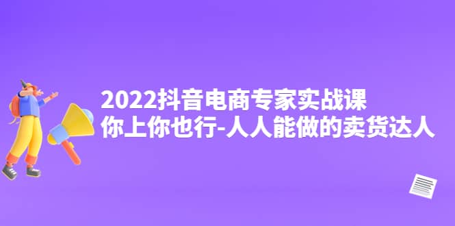 2022抖音电商专家实战课，你上你也行-人人能做的卖货达人小鳄启创-网创项目资源站-副业项目-创业项目-搞钱项目小鳄启创