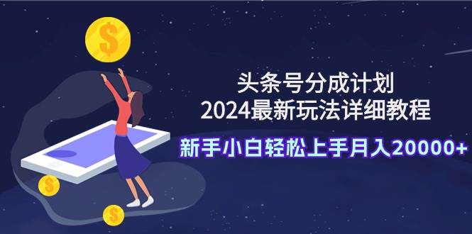 头条号分成计划：2024最新玩法详细教程，新手小白轻松上手月入20000+小鳄启创-网创项目资源站-副业项目-创业项目-搞钱项目小鳄启创