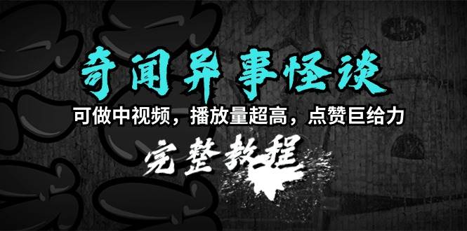 奇闻异事怪谈完整教程，可做中视频，播放量超高，点赞巨给力（教程+素材）小鳄启创-网创项目资源站-副业项目-创业项目-搞钱项目小鳄启创