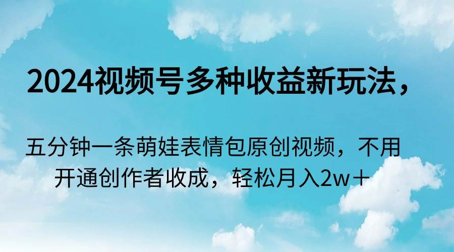 2024视频号多种收益新玩法，五分钟一条萌娃表情包原创视频，不用开通创…小鳄启创-网创项目资源站-副业项目-创业项目-搞钱项目小鳄启创