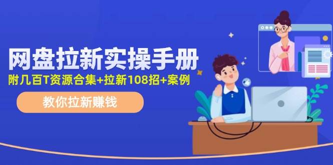 网盘拉新实操手册：教你拉新赚钱（附几百T资源合集+拉新108招+案例）小鳄启创-网创项目资源站-副业项目-创业项目-搞钱项目小鳄启创