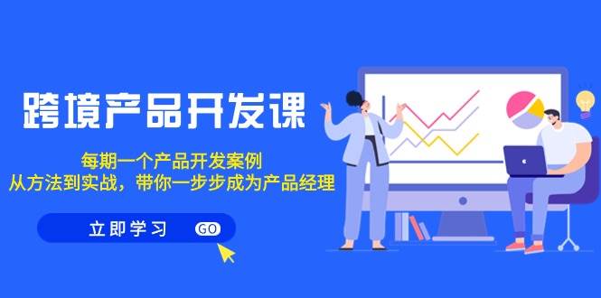 跨境产品-开发课，每期一个产品开发案例，从方法到实战，带你成为产品经理小鳄启创-网创项目资源站-副业项目-创业项目-搞钱项目小鳄启创