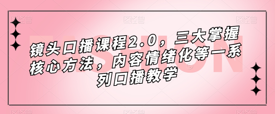 镜头-口播课程2.0，三大掌握核心方法，内容情绪化等一系列口播教学小鳄启创-网创项目资源站-副业项目-创业项目-搞钱项目小鳄启创