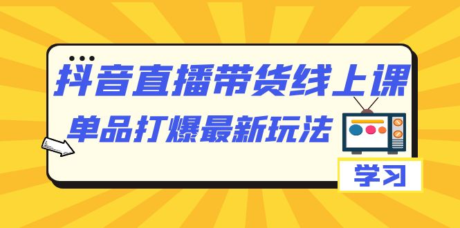 抖音·直播带货线上课，单品打爆最新玩法（12节课）小鳄启创-网创项目资源站-副业项目-创业项目-搞钱项目小鳄启创