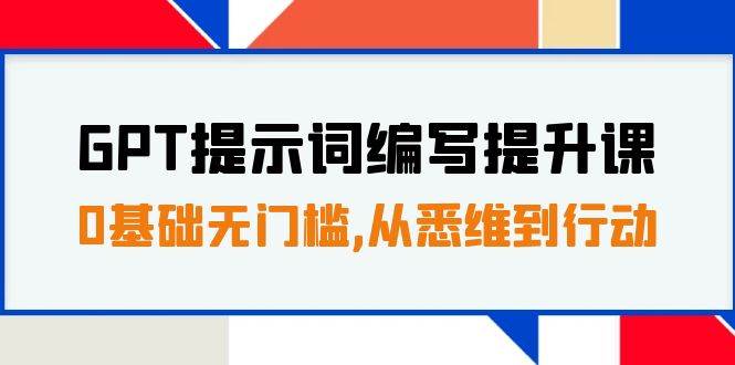GPT提示词编写提升课，0基础无门槛，从悉维到行动，30天16个课时小鳄启创-网创项目资源站-副业项目-创业项目-搞钱项目小鳄启创