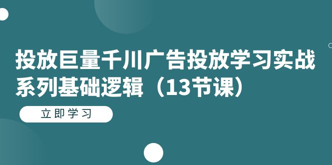 投放巨量千川广告投放学习实战系列基础逻辑（13节课）小鳄启创-网创项目资源站-副业项目-创业项目-搞钱项目小鳄启创