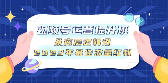 视频号运营提升班，从底层逻辑讲，2023年最佳流量红利小鳄启创-网创项目资源站-副业项目-创业项目-搞钱项目小鳄启创