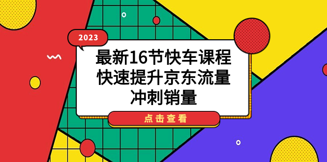 2023最新16节快车课程，快速提升京东流量，冲刺销量小鳄启创-网创项目资源站-副业项目-创业项目-搞钱项目小鳄启创