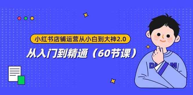 小红书店铺运营从小白到大神2.0，从入门到精通（60节课）小鳄启创-网创项目资源站-副业项目-创业项目-搞钱项目小鳄启创