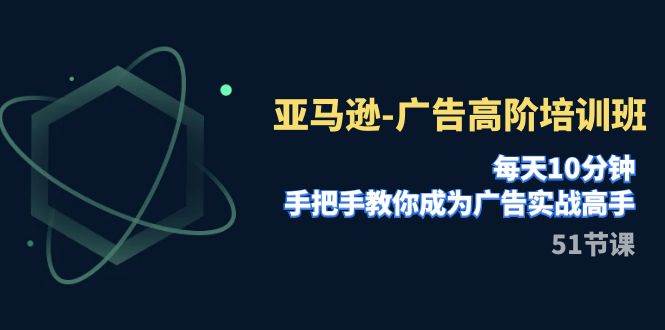 亚马逊-广告高阶培训班，每天10分钟，手把手教你成为广告实战高手（51节）小鳄启创-网创项目资源站-副业项目-创业项目-搞钱项目小鳄启创