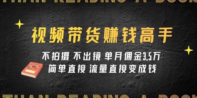 视频带货赚钱高手课程：不拍摄 不出镜 单月佣金3.5w 简单直接 流量直接变钱小鳄启创-网创项目资源站-副业项目-创业项目-搞钱项目小鳄启创