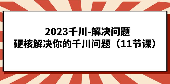 2023千川-解决问题，硬核解决你的千川问题（11节课）小鳄启创-网创项目资源站-副业项目-创业项目-搞钱项目小鳄启创