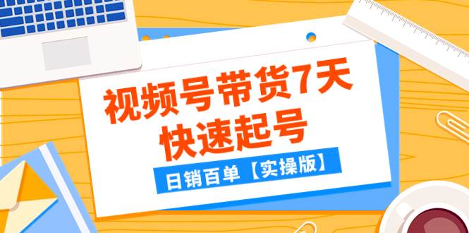 某公众号付费文章：视频号带货7天快速起号，日销百单【实操版】小鳄启创-网创项目资源站-副业项目-创业项目-搞钱项目小鳄启创