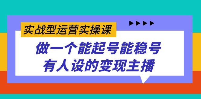 实战型运营实操课，做一个能起号能稳号有人设的变现主播小鳄启创-网创项目资源站-副业项目-创业项目-搞钱项目小鳄启创