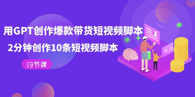 用GPT-创作爆款带货短视频脚本，2分钟创作10条短视频脚本（19节课）小鳄启创-网创项目资源站-副业项目-创业项目-搞钱项目小鳄启创