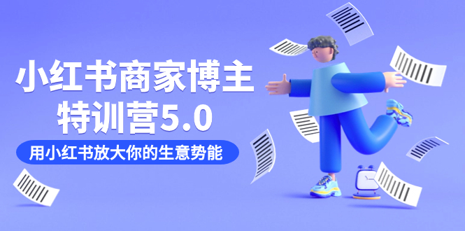 小红书商家-博主特训营5.0，用小红书放大你的生意势能（19节课+资料）小鳄启创-网创项目资源站-副业项目-创业项目-搞钱项目小鳄启创